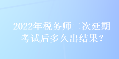 2022年稅務(wù)師二次延期考試后多久出結(jié)果？