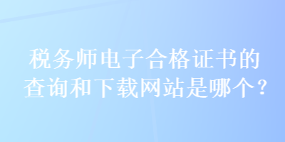 稅務(wù)師電子合格證書的查詢和下載網(wǎng)站是哪個(gè)？