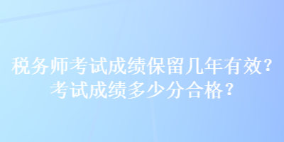 稅務(wù)師考試成績(jī)保留幾年有效？考試成績(jī)多少分合格？