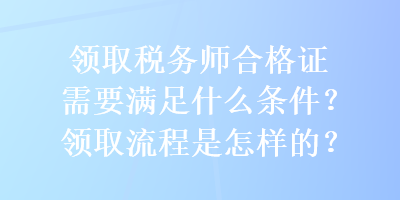 領(lǐng)取稅務(wù)師合格證需要滿足什么條件？領(lǐng)取流程是怎樣的？