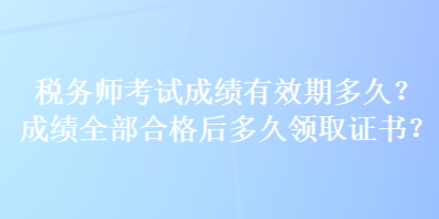 稅務(wù)師考試成績(jī)有效期多久？成績(jī)?nèi)亢细窈蠖嗑妙I(lǐng)取證書(shū)？