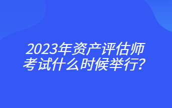 2023年資產(chǎn)評(píng)估師考試什么時(shí)候舉行？