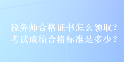 稅務(wù)師合格證書怎么領(lǐng)取？考試成績(jī)合格標(biāo)準(zhǔn)是多少？