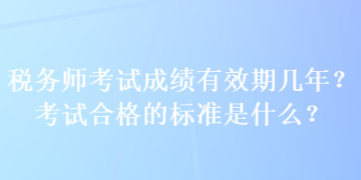 稅務(wù)師考試成績有效期幾年？考試合格的標(biāo)準(zhǔn)是什么？