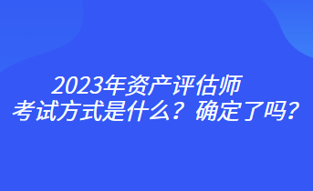 2023年資產(chǎn)評(píng)估師考試方式是什么？確定了嗎？