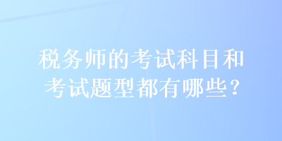 稅務(wù)師的考試科目和考試題型都有哪些？