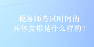 稅務(wù)師考試時間的具體安排是什么樣的？