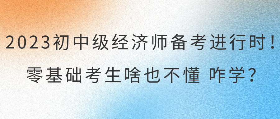 2023初中級經(jīng)濟(jì)師備考進(jìn)行時！零基礎(chǔ)考生啥也不懂 咋學(xué)？