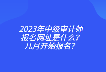 2023年中級審計(jì)師報(bào)名網(wǎng)址是什么？幾月開始報(bào)名？