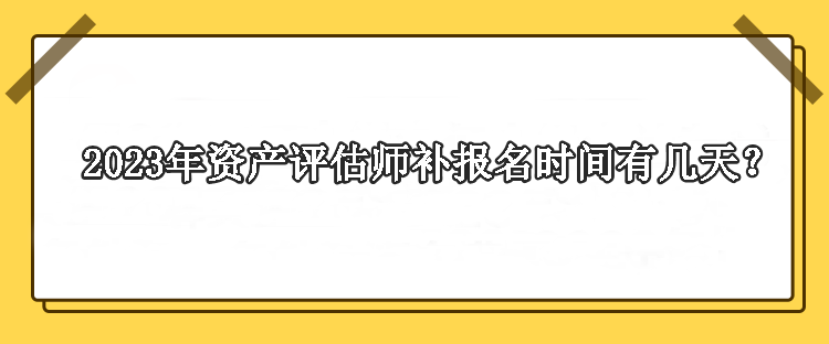 2023年資產(chǎn)評(píng)估師補(bǔ)報(bào)名時(shí)間有幾天？