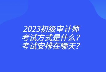 2023初級(jí)審計(jì)師考試方式是什么？考試安排在哪天？