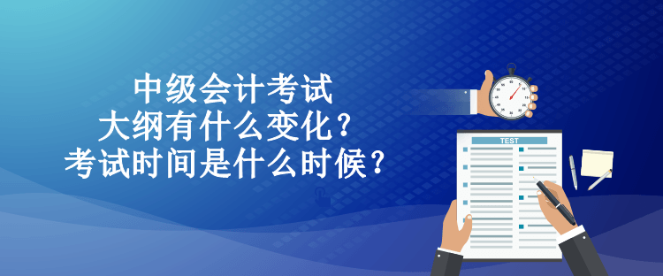 中級(jí)會(huì)計(jì)考試大綱有什么變化？考試時(shí)間是什么時(shí)候？