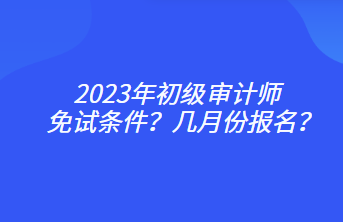 2023年初級審計師免試條件？幾月份報名？