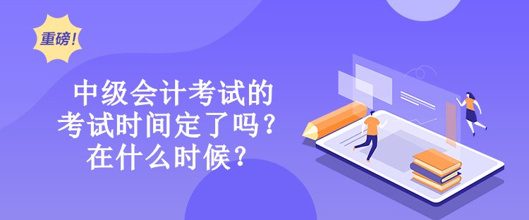 中級會計考試的考試時間定了嗎？在什么時候？