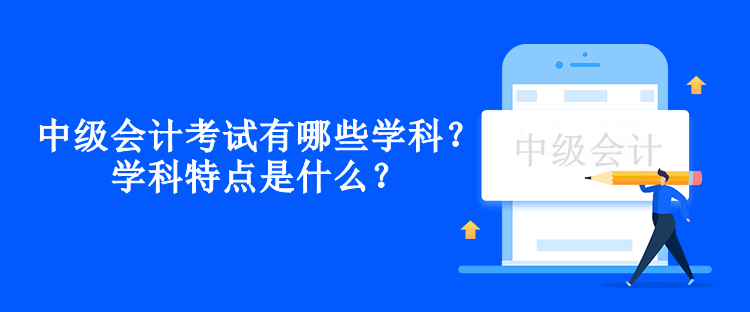 中級會計考試有哪些學(xué)科？學(xué)科特點是什么？