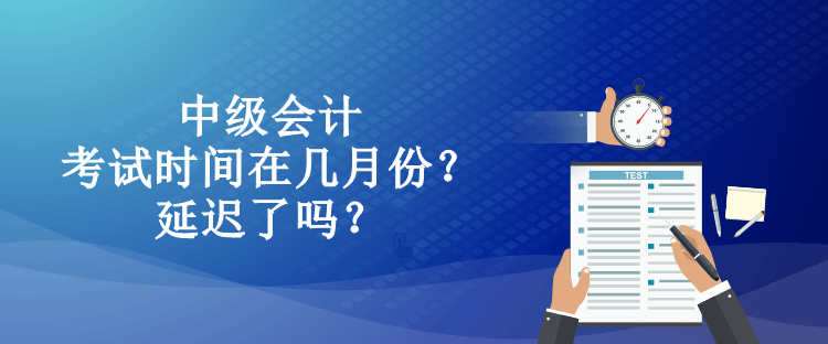 中級會計考試時間在幾月份？延遲了嗎？