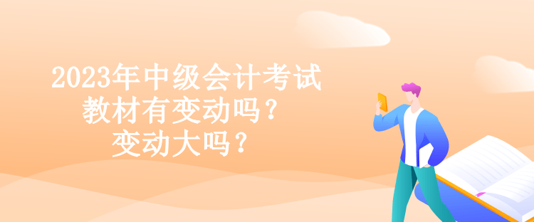 2023年中級會計考試教材有變動嗎？變動大嗎？