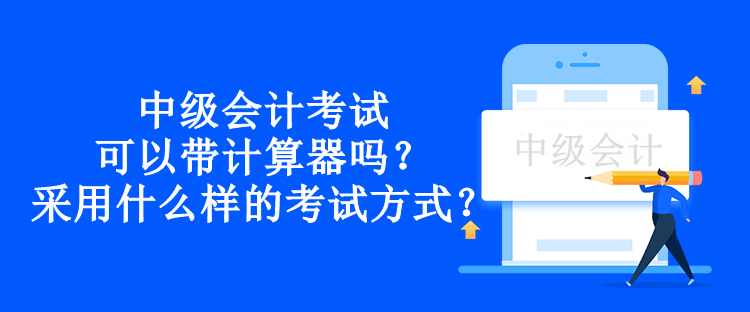 中級會計考試可以帶計算器嗎？采用什么樣的考試方式？