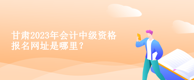 甘肅2023年會計中級資格報名網(wǎng)址是哪里？