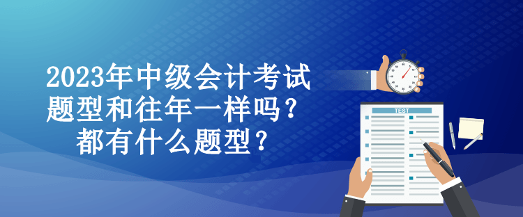 2023年中級會計考試題型和往年一樣嗎？都有什么題型？