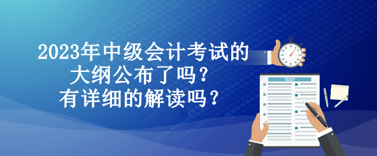 2023年中級會計考試的大綱公布了嗎？有詳細的解讀嗎？