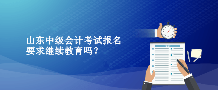 山東中級會計考試報名要求繼續(xù)教育嗎？