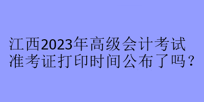 江西2023年高級會計考試準考證打印時間公布了嗎？