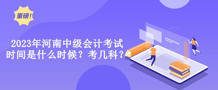 2023年河南中級會計考試時間是什么時候？考幾科？