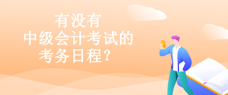 有沒有中級會計考試的考務日程？