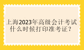 上海2023年高級會計考試什么時候打印準考證？