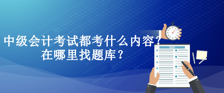 中級(jí)會(huì)計(jì)考試都考什么內(nèi)容？在哪里找題庫？