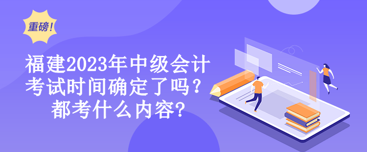 福建2023年中級會計考試時間確定了嗎？都考什么內(nèi)容?