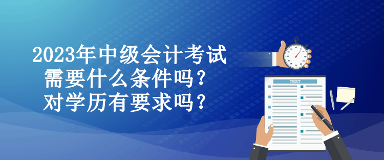 2023年中級會計考試需要什么條件嗎？對學(xué)歷有要求嗎？