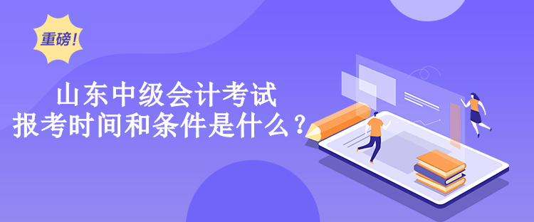 山東中級會計考試報考時間和條件是什么？