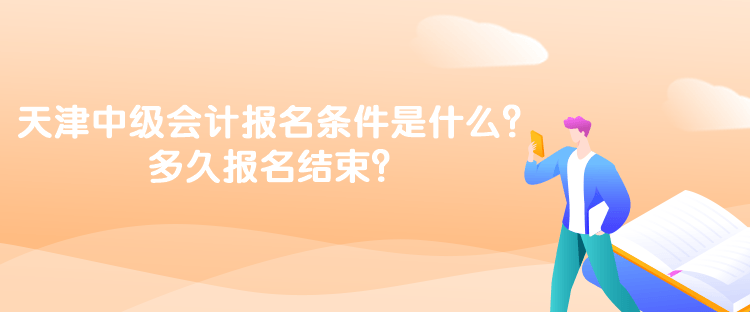 天津中級(jí)會(huì)計(jì)考試的報(bào)名條件是什么？多久報(bào)名結(jié)束？