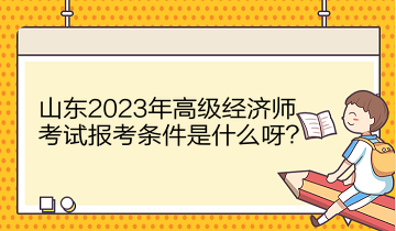 山東2023年高級經(jīng)濟師考試報考條件是什么呀？