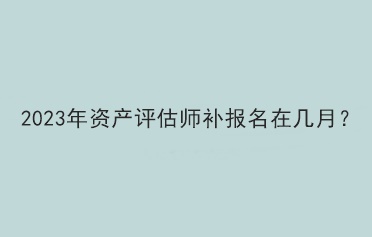 2023年資產(chǎn)評(píng)估師補(bǔ)報(bào)名在幾月？