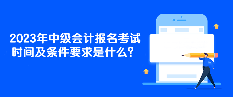 2023年中級(jí)會(huì)計(jì)報(bào)名考試時(shí)間及條件要求是什么？