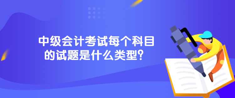 中級(jí)會(huì)計(jì)考試每個(gè)科目的試題是什么類型？