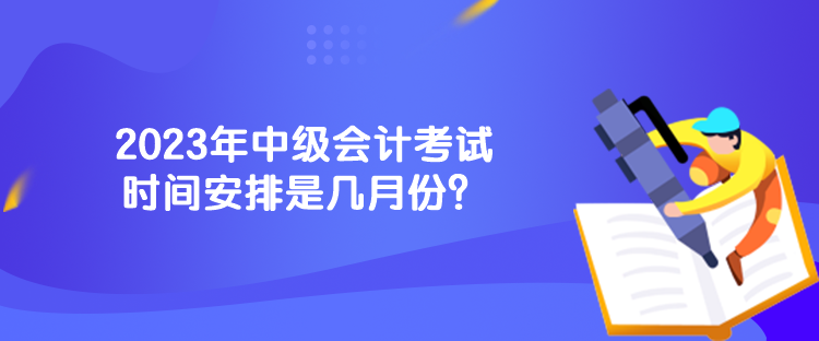 2023年中級(jí)會(huì)計(jì)考試時(shí)間安排是幾月份？