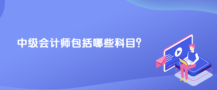 中級會計師包括哪些科目？