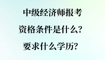 中級經(jīng)濟(jì)師報考資格條件是什么？要求什么學(xué)歷？