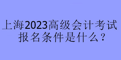 上海2023高級會計考試報名條件是什么？