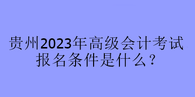 貴州2023年高級會計考試報名條件是什么？