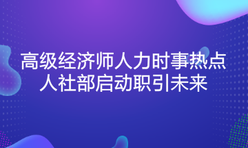 高級(jí)經(jīng)濟(jì)師人力時(shí)事熱點(diǎn)：人社部啟動(dòng)職引未來(lái)