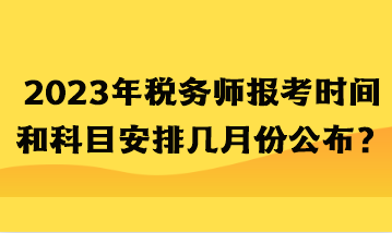 2023年稅務(wù)師報(bào)考時(shí)間和科目安排幾月份公布？