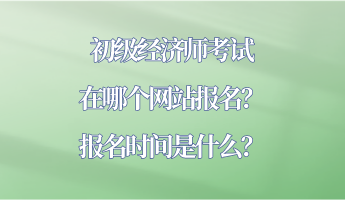 初級(jí)經(jīng)濟(jì)師考試在哪個(gè)網(wǎng)站報(bào)名？報(bào)名時(shí)間是什么？