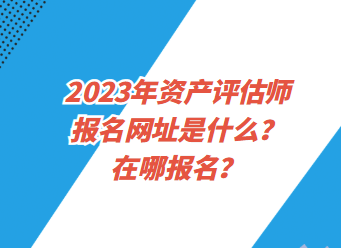 2023年資產(chǎn)評(píng)估師報(bào)名網(wǎng)址是什么？在哪報(bào)名？