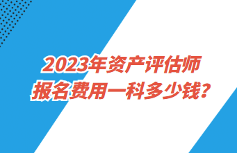 2023年資產(chǎn)評(píng)估師報(bào)名費(fèi)用一科多少錢？