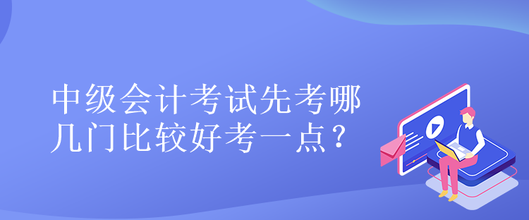 中級會計考試先考哪幾門比較好考一點？